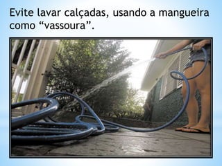 Evite lavar calçadas, usando a mangueira 
como “vassoura”. 
 