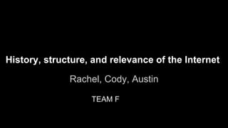History, structure, and relevance of the Internet 
Rachel, Cody, Austin 
TEAM F 
 
