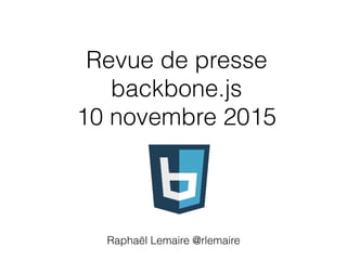 Revue de presse
backbone.js  
10 novembre 2015
Raphaël Lemaire @rlemaire
 