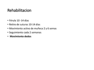 Rehabilitacion
• Férula 10 -14 días
• Retiro de suturas 10-14 días
• Movimiento activo de muñeca 2 y 6 semas
• Seguimiento cada 2 semanas
• Movimiento dedos
 