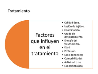Tratamiento
Factores
que influyen
en el
tratamiento
• Calidad ósea.
• Lesión de tejidos.
• Conminución.
• Grado de
desplazamiento.
• Energía del
traumatismo.
• Edad
• Profesión.
• Lado dominante
• Comorbilidades
• Actividad o no
• Exposicion osea
 