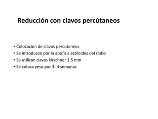 Reducción con clavos percútaneos
• Colocacion de clavos percutaneos
• Se introducen por la apofisis estiloides del radio
• Se utilizan clavos kirschner 1.5 mm
• Se coloca yeso por 3- 4 semanas
 