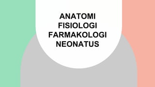 ANATOMI
FISIOLOGI
FARMAKOLOGI
NEONATUS
 