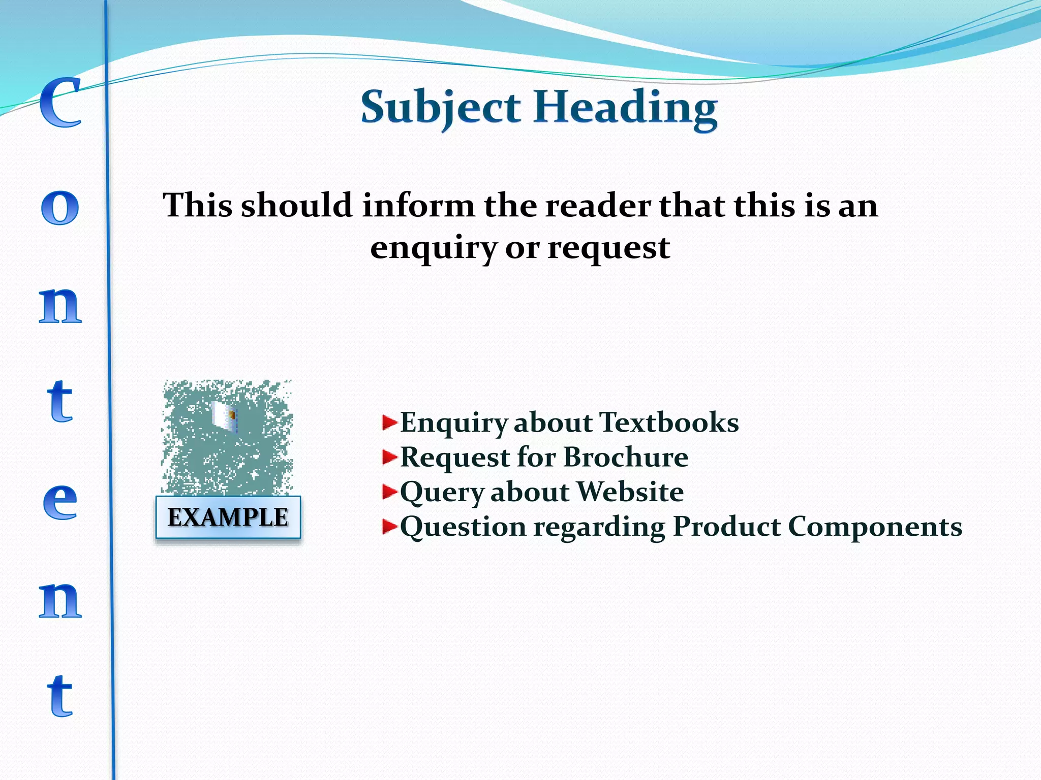 This should inform the reader that this is an
enquiry or request
EXAMPLE
Enquiry about Textbooks
Request for Brochure
Query about Website
Question regarding Product Components
 