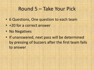 Round 5 – Take Your Pick
•   6 Questions, One question to each team
•   +20 for a correct answer
•   No Negatives
•   If unanswered, next pass will be determined
    by pressing of buzzers after the first team fails
    to answer
 
