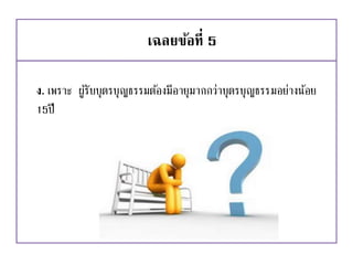 เฉลยข้อที่ 5
ง. เพราะ ผู้รับบุตรบุญธรรมต้องมีอายุมากกว่าบุตรบุญธรรมอย่างน้อย
15ปี
 