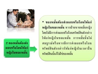 2.ของหมั้นต้องส่ง
มอบหรือโอนให้แก่
หญิงในขณะหมั้น
• ของหมั้นต้องส่งมอบหรือโอนให้แก่
หญิงในขณะหมั้น หากฝ่ายชายหมั้นหญิง
โดยไม่มีการส่งมอบหรือโอนทรัพย์สินดังกล่าว
ให้แก่หญิงในขณะหมั้น การหมั้นนั้นไม่
สมบูรณ์หรือหากมีการส่งมอบหรือโอน
ทรัพย์สินดังกล่าวให้แก่หญิงในเวลาอื่ น
ทรัพย์สินนั้นก็ไม่ใช่ของหมั้น
 