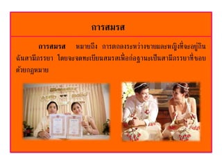 การสมรส
การสมรส หมายถึง การตกลงระหว่างชายและหญิงที่จะอยู่กิน
ฉันสามีภรรยา โดยจะจดทะเบียนสมรสเพื่อก่อฐานะเป็นสามีภรรยาที่ชอบ
ด้วยกฎหมาย
 