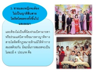 และต้องไม่เป็นพี่น้องร่วมบิดามารดา
หรือร่วมแต่บิดาหรือมารดาญาติทาง
สายโลหิตที่กฎหมายห้ามมิให้ทาการ
สมรสด้วยกัน มิฉะนั้นการสมรสจะเป็น
โมฆะมี 4 ประเภท คือ
3. ชายและหญิงจะต้อง
ไม่เป็นญาติสืบสาย
โลหิตโดยตรงทั้งขึ้นไป
และลงมา
 