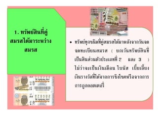 1. ทรัพย์สินที่คู่
สมรสได้มาระหว่าง
สมรส
• ทรัพย์ทุกชนิดที่คู่สมรสได้มาหลังจากวันจด
จดทะเบียนสมรส ( ยกเว้นทรัพย์สินที่
เป็นสินส่วนตัวประเภทที่ 2 และ 3 )
ไม่ว่าจะเป็นเงินเดือน โบนัส เบี้ยเลี้ยง
เงินรางวัลที่ได้จากการชิงโชคหรือจากการ
การถูกลอตเตอรี่
 