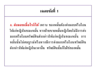 เฉลยข้อที่ 1
ง. ส่งมอบเมื่อไรก็ได้ เพราะ ของหมั้นต้องส่งมอบหรือโอน
ให้แก่หญิงในขณะหมั้น หากฝ่ายชายหมั้นหญิงโดยไม่มีการส่ง
มอบหรือโอนทรัพย์สินดังกล่าวให้แก่หญิงในขณะหมั้น การ
หมั้นนั้นไม่สมบูรณ์หรือหากมีการส่งมอบหรือโอนทรัพย์สิน
ดังกล่าวให้แก่หญิงในเวลาอื่น ทรัพย์สินนั้นก็ไม่ใช่ของหมั้น
 