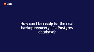 How can I be ready for the next
backup recovery of a Postgres
database?
 