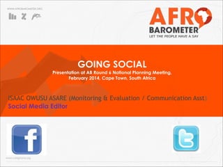 WWW.AFROBAROMETER.ORG 
GOING SOCIAL 
Presentation at AB Round 6 National Planning Meeting, 
February 2014, Cape Town, South Africa 
ISAAC OWUSU ASARE (Monitoring & Evaluation / Communication Asst) 
Social Media Editor 
www.cddghana.org 
 
