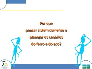 Por que
pensar sistemicamente e
  planejar os cenários
   do ferro e do aço?
 