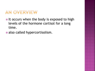  It occurs when the body is exposed to high
levels of the hormone cortisol for a long
time.
 also called hypercortisolism.
 