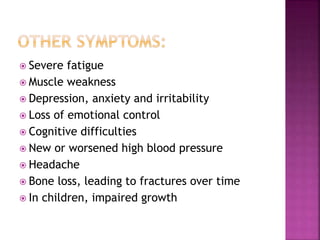  Severe fatigue
 Muscle weakness
 Depression, anxiety and irritability
 Loss of emotional control
 Cognitive difficulties
 New or worsened high blood pressure
 Headache
 Bone loss, leading to fractures over time
 In children, impaired growth
 