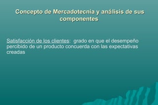Concepto ddee MMeerrccaaddootteeccnniiaa yy aannáálliissiiss ddee ssuuss 
ccoommppoonneenntteess 
Satisfacción de los clientes: grado en que el desempeño 
percibido de un producto concuerda con las expectativas 
creadas 
 