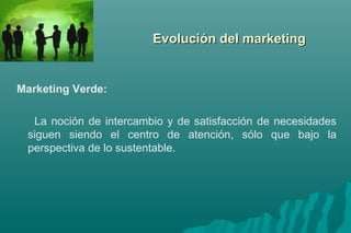EEvvoolluucciióónn ddeell mmaarrkkeettiinngg 
Marketing Verde: 
La noción de intercambio y de satisfacción de necesidades 
siguen siendo el centro de atención, sólo que bajo la 
perspectiva de lo sustentable. 
 