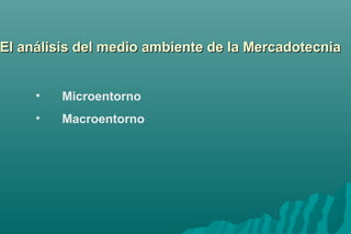 El análisis del medio ambiente ddee llaa MMeerrccaaddootteeccnniiaa 
• Microentorno 
• Macroentorno 
 