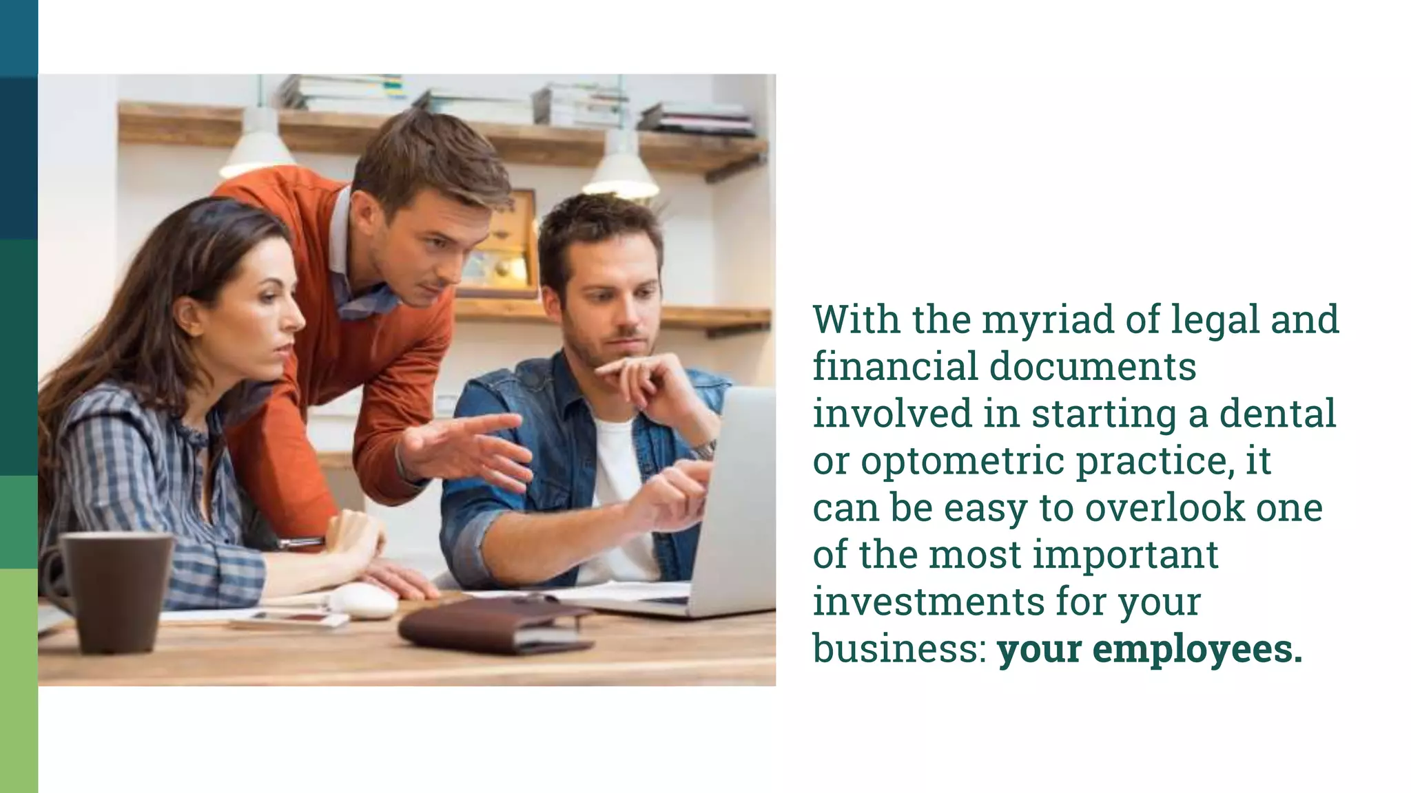 With the myriad of legal and
financial documents
involved in starting a dental
or optometric practice, it
can be easy to overlook one
of the most important
investments for your
business: your employees.
 