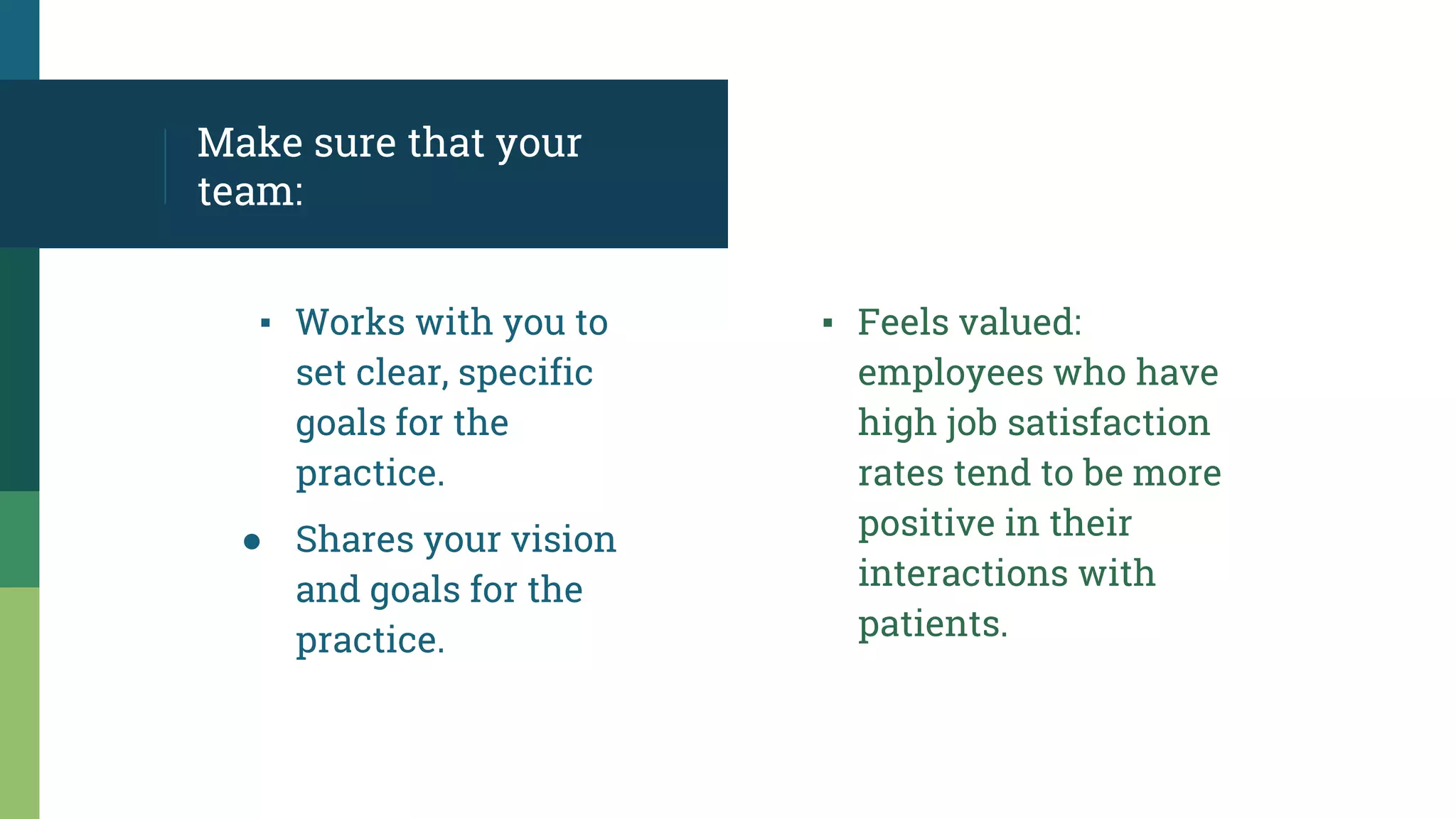 Make sure that your
team:
▪ Feels valued:
employees who have
high job satisfaction
rates tend to be more
positive in their
interactions with
patients.
▪ Works with you to
set clear, specific
goals for the
practice.
● Shares your vision
and goals for the
practice.
 