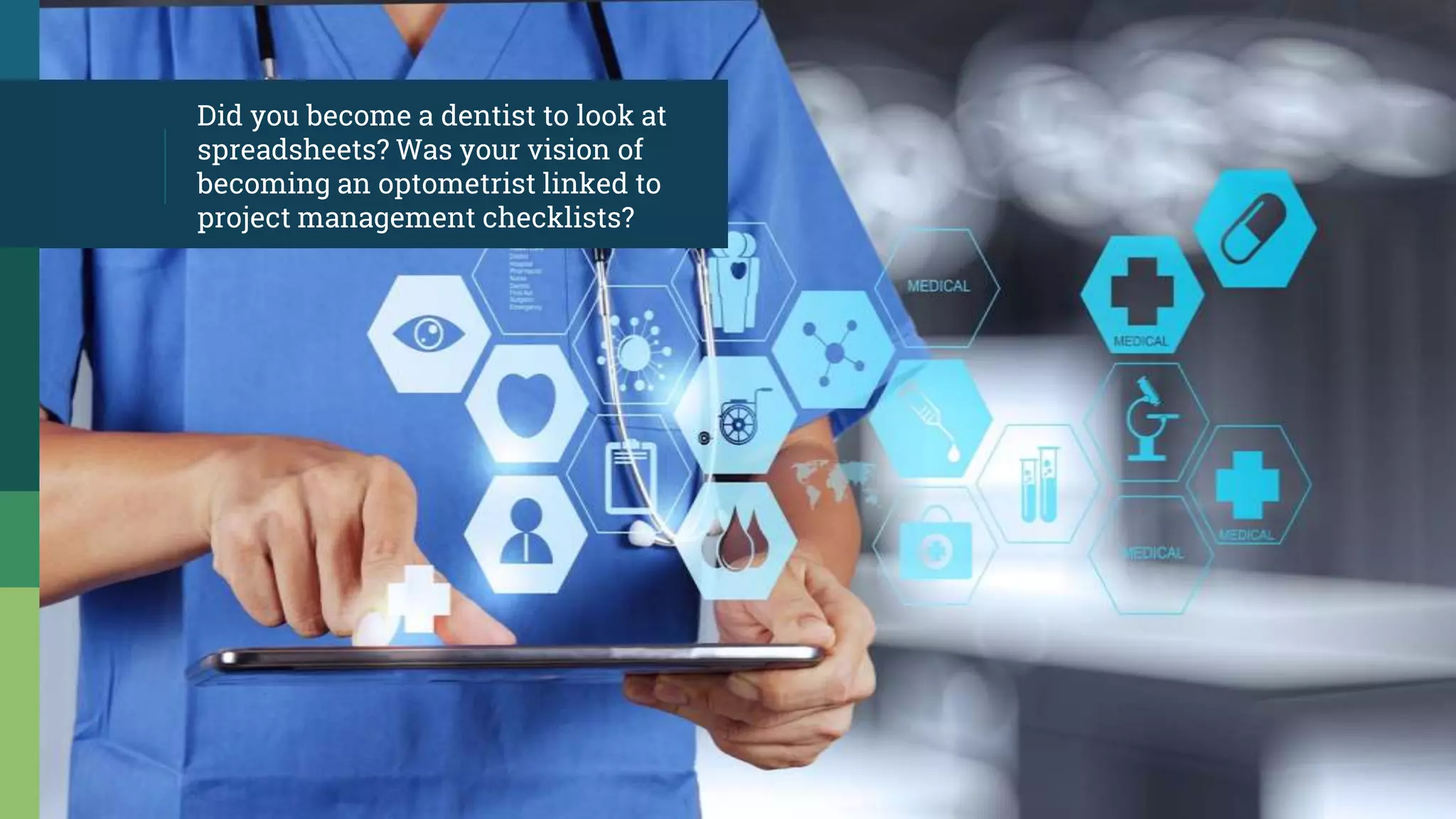 Did you become a dentist to look at
spreadsheets? Was your vision of
becoming an optometrist linked to
project management checklists?
 