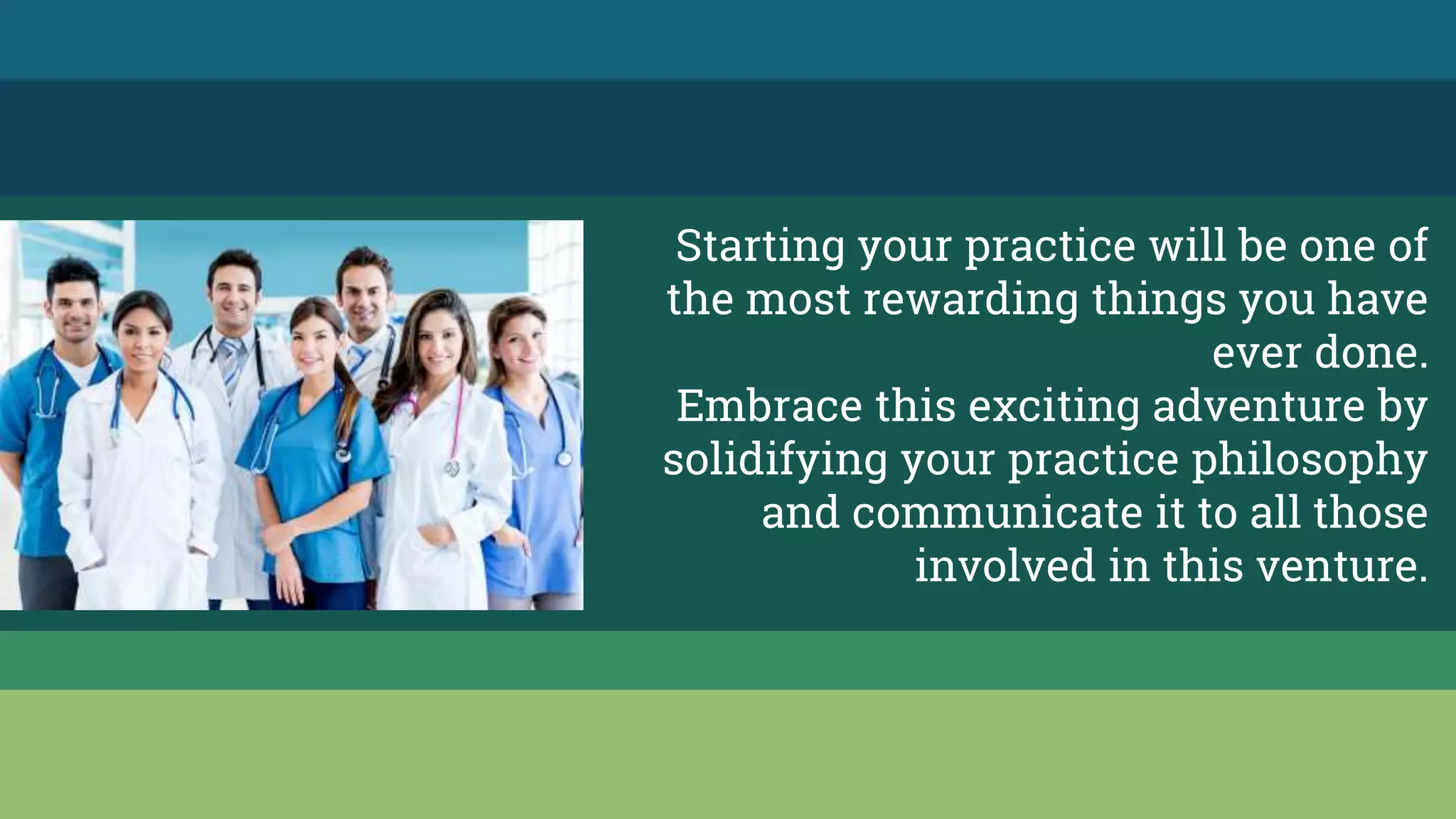 Starting your practice will be one of
the most rewarding things you have
ever done.
Embrace this exciting adventure by
solidifying your practice philosophy
and communicate it to all those
involved in this venture.
 