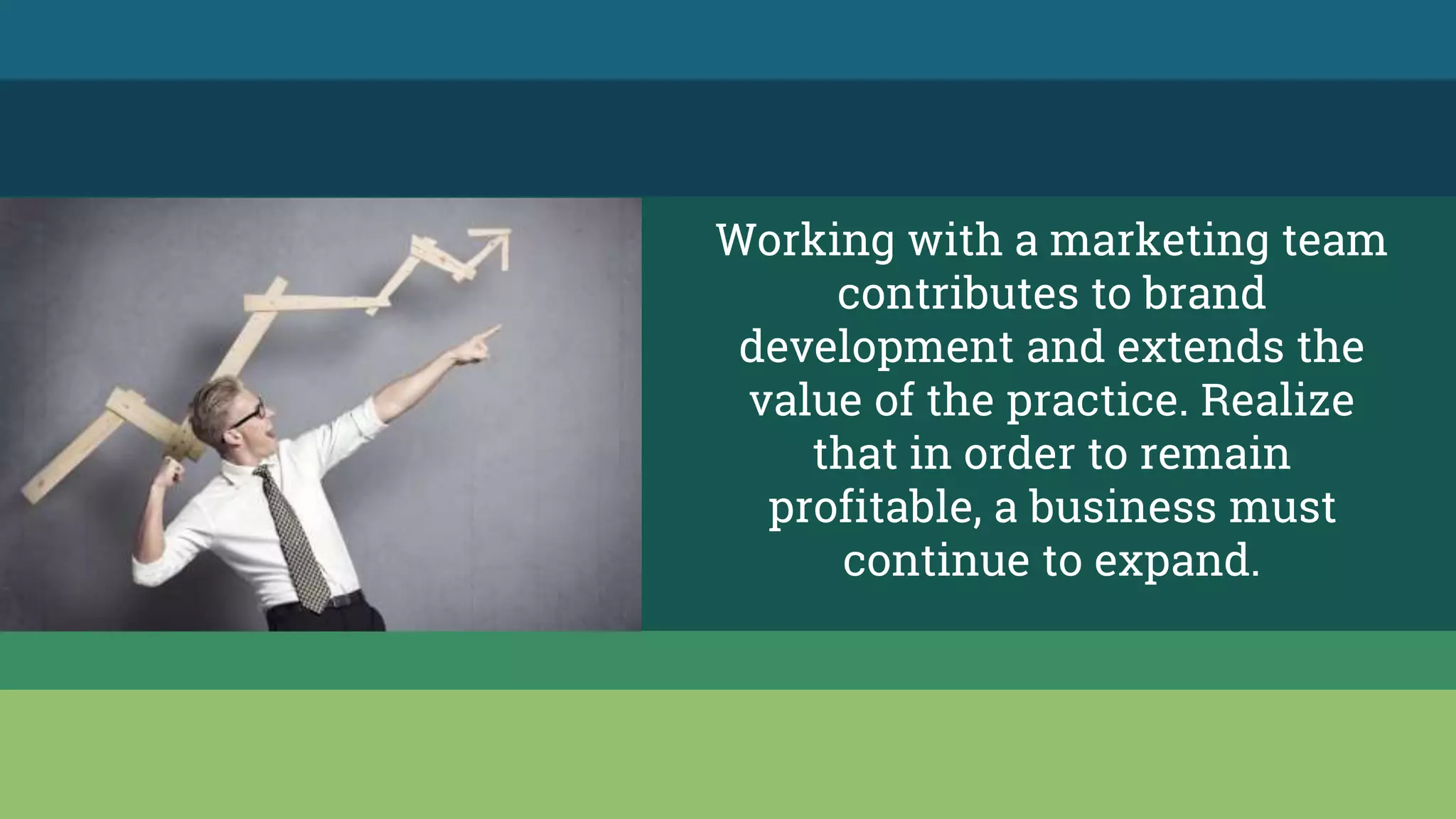 Working with a marketing team
contributes to brand
development and extends the
value of the practice. Realize
that in order to remain
profitable, a business must
continue to expand.
 