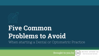 Five Common
Problems to Avoid
When starting a Dental or Optometric Practice
Brought to you by
 