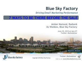Baltimore, Maryland Blue Sky Factory Driving Email Marketing Performance 7 WAYS TO BE THERE BEFORE THE SALE Amber Naslund, Radian6 DJ Waldow, Blue Sky Factory June 30, 2010 at 2pm ET Twitter: #bsfwebinar Twitter: #bsfwebinar 