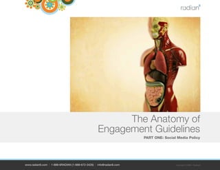 The Anatomy of
                                                   Engagement Guidelines
                                                                      PART ONE: Social Media Policy




www.radian6.com | 1-888-6RADIAN (1-888-672-3426) | info@radian6.com                   Copyright © 2009 - Radian6
 