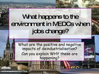 What happens to the environment in MEDCs when jobs change? What are the positive and negative impacts of deindustrialisation? Can you explain WHY these are happening? 