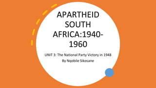 APARTHEID
SOUTH
AFRICA:1940-
1960
UNIT 3: The National Party Victory in 1948
By Nqobile Sikosane
 