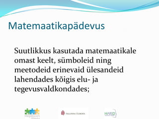Matemaatikapädevus	Suutlikkus kasutada matemaatikale omast keelt, sümboleid ning meetodeid erinevaid ülesandeid lahendades kõigis elu- ja tegevusvaldkondades;