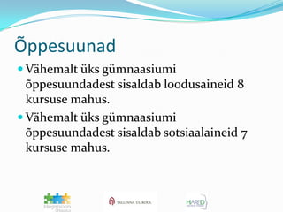 ÕppesuunadVähemalt üks gümnaasiumi õppesuundadest sisaldab loodusaineid 8 kursuse mahus. Vähemalt üks gümnaasiumi õppesuundadest sisaldab sotsiaalaineid 7 kursuse mahus.
