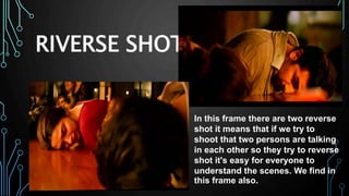 RIVERSE SHOT
In this frame there are two reverse
shot it means that if we try to
shoot that two persons are talking
in each other so they try to reverse
shot it's easy for everyone to
understand the scenes. We find in
this frame also.
 