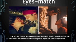 Eyes-match
Look in this frame both scenes are different.But in eyes matchs are
similar in both scenes and triangle of eyes are perfectly vision.
 