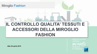Miroglio Fashion
Alba 30 aprile 2015
1
IL CONTROLLO QUALITA’ TESSUTI E
ACCESSORI DELLA MIROGLIO
FASHION
 