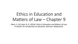 Ethics in Education and
Matters of Law – Chapter 9
Ebert, E., & Culyer III, R. (2014). Ethics in Education and Matters of Law.
In School: An introduction to education. Belmont: Wadsworth.
 