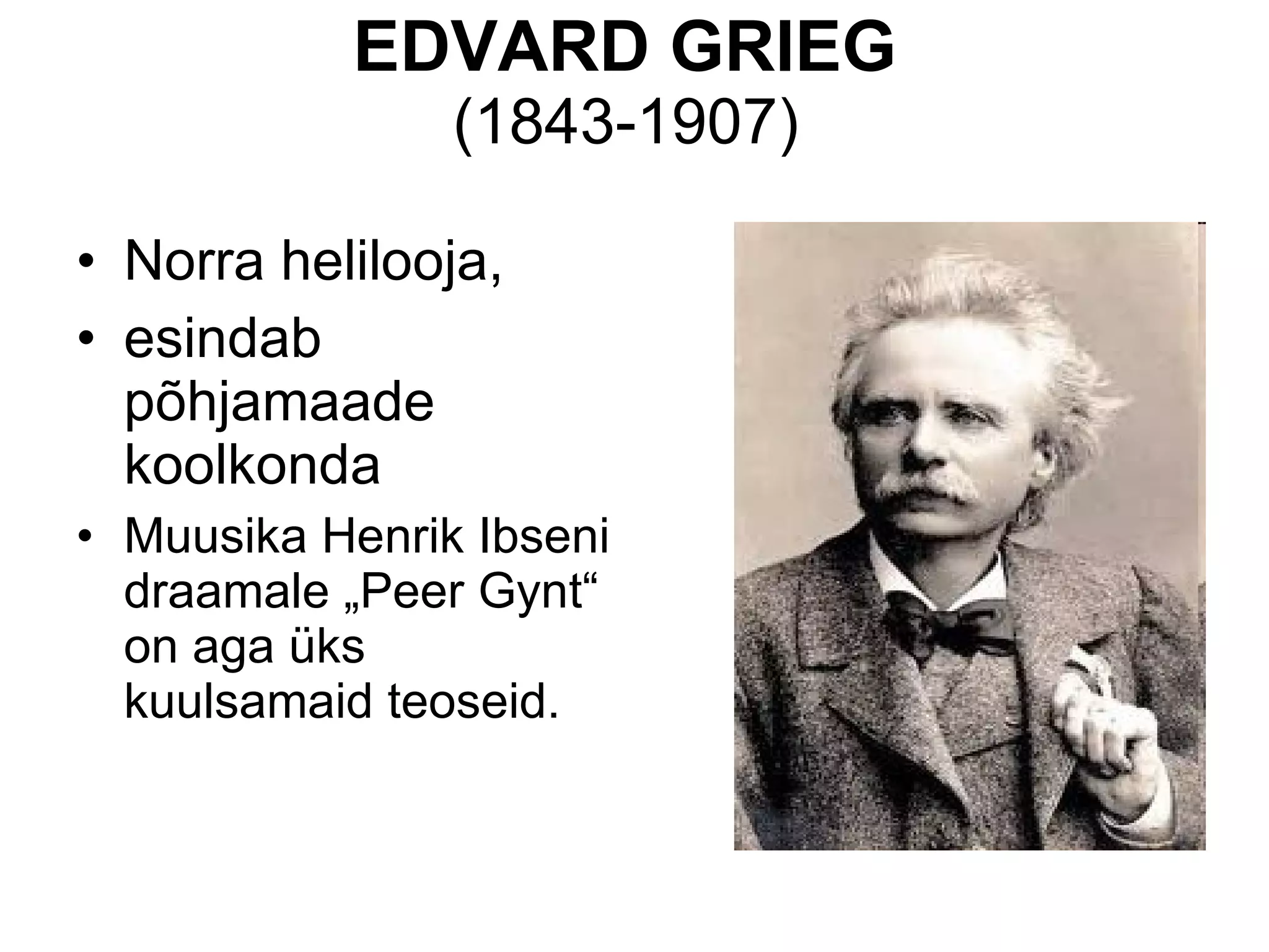 EDVARD GRIEG   (1843-1907)  Norra helilooja, esindab põhjamaade koolkonda Muusika Henrik Ibseni draamale „Peer Gynt“ on aga üks kuulsamaid teoseid.  