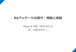 R6パッケージの紹介：機能と実装
Tokyo.R #46 2015-02-21
@__nakamichi__
 