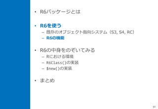 • R6パッケージとは
• R6を使う
– 既存のオブジェクト指向システム（S3, S4, RC）
– R6の機能
• R6の中身をのぞいてみる
– Rにおける環境
– R6Class()の実装
– $new()の実装
• まとめ
11
 