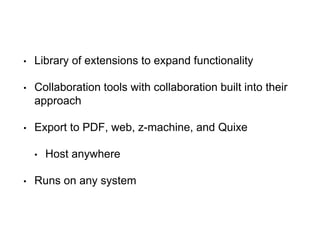 • Library of extensions to expand functionality
• Collaboration tools with collaboration built into their
approach
• Export to PDF, web, z-machine, and Quixe
• Host anywhere
• Runs on any system
 