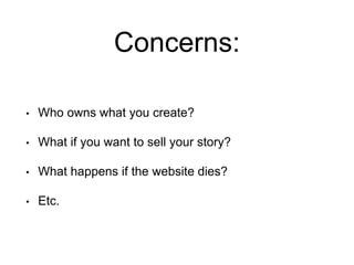 Concerns:
• Who owns what you create?
• What if you want to sell your story?
• What happens if the website dies?
• Etc.
 