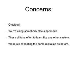 Concerns:
• Ontology!
• You’re using somebody else’s approach
• These all take effort to learn like any other system.
• We’re still repeating the same mistakes as before.
 