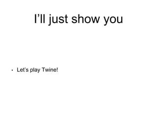 I’ll just show you
• Let’s play Twine!
 