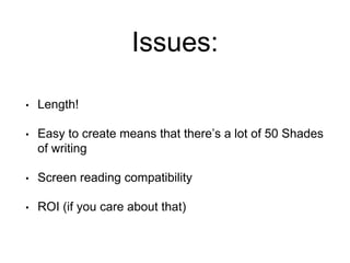 Issues:
• Length!
• Easy to create means that there’s a lot of 50 Shades
of writing
• Screen reading compatibility
• ROI (if you care about that)
 