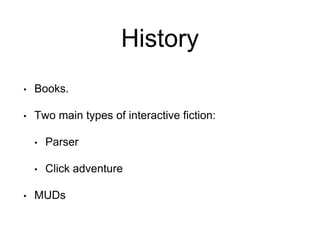 History
• Books.
• Two main types of interactive fiction:
• Parser
• Click adventure
• MUDs
 