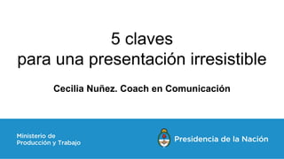 5 claves
para una presentación irresistible
Cecilia Nuñez. Coach en Comunicación
 