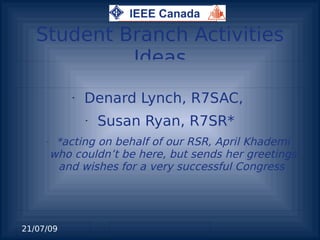Student Branch Activities
            Ideas
             •   Denard Lynch, R7SAC,
                 •   Susan Ryan, R7SR*
     –    *acting on behalf of our RSR, April Khademi
         who couldn’t be here, but sends her greetings
          and wishes for a very successful Congress




21/07/09               
 